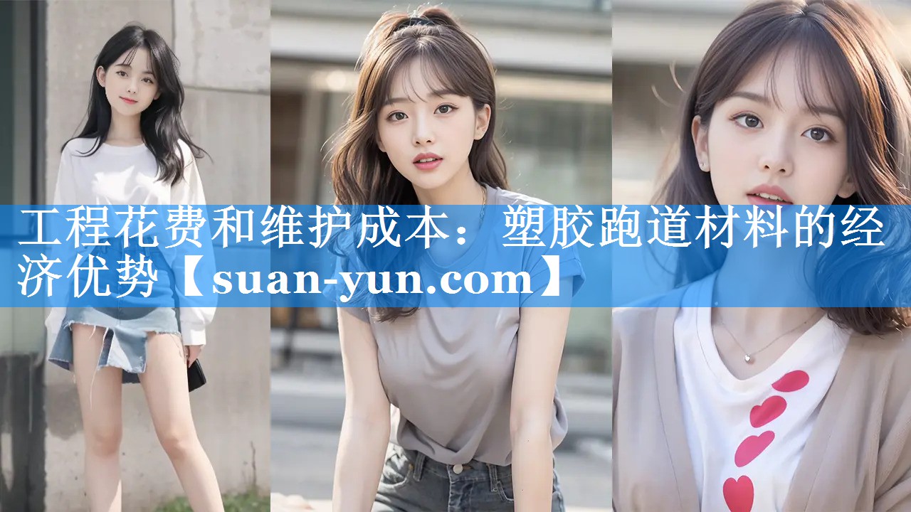 工程花费和维护成本：塑胶跑道材料的经济优势