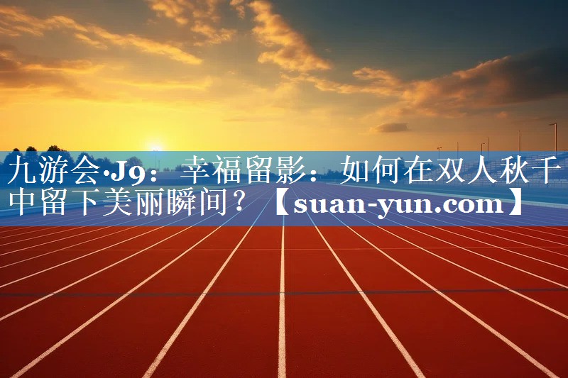 幸福留影：如何在双人秋千中留下美丽瞬间？
