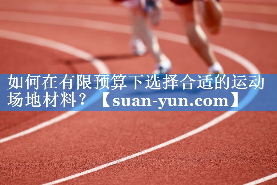 如何在有限预算下选择合适的运动场地材料？