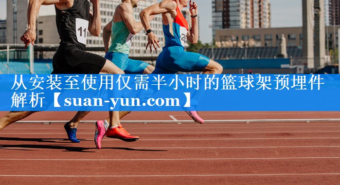 从安装至使用仅需半小时的篮球架预埋件解析