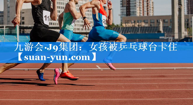 女孩被乒乓球台卡住