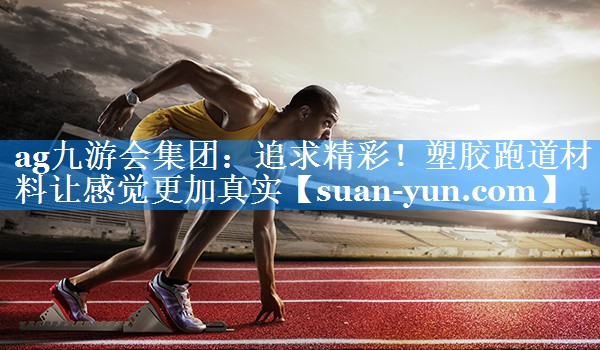 追求精彩！塑胶跑道材料让感觉更加真实