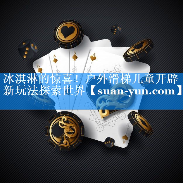 冰淇淋的惊喜！户外滑梯儿童开辟新玩法探索世界