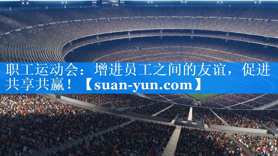 职工运动会：增进员工之间的友谊，促进共享共赢！