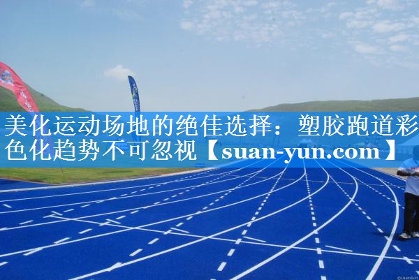美化运动场地的绝佳选择：塑胶跑道彩色化趋势不可忽视
