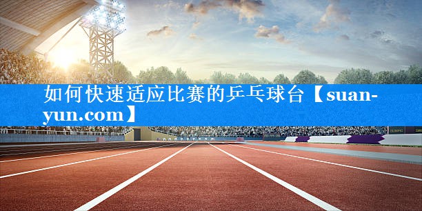 如何快速适应比赛的乒乓球台