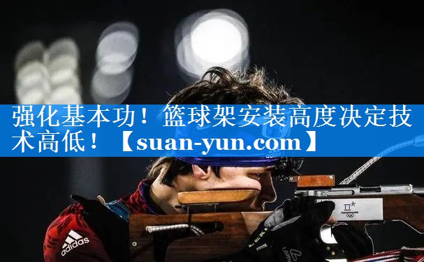 强化基本功！篮球架安装高度决定技术高低！