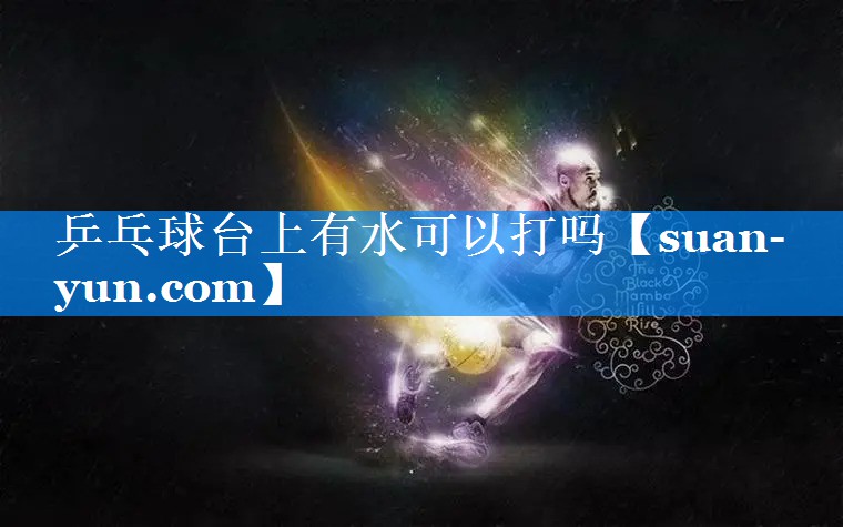 乒乓球台上有水可以打吗