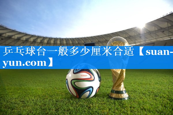 乒乓球台一般多少厘米合适