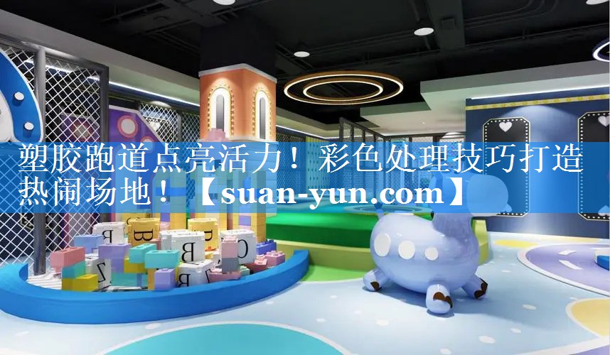 塑胶跑道点亮活力！彩色处理技巧打造热闹场地！