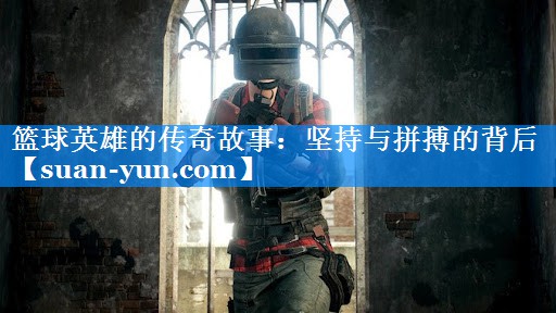 篮球英雄的传奇故事：坚持与拼搏的背后