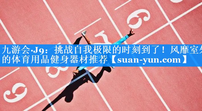 挑战自我极限的时刻到了！风靡室外的体育用品健身器材推荐