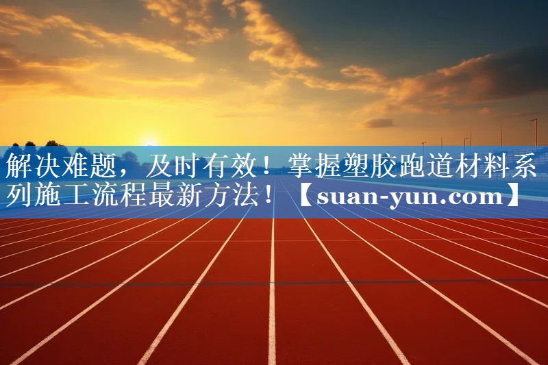 解决难题，及时有效！掌握塑胶跑道材料系列施工流程最新方法！