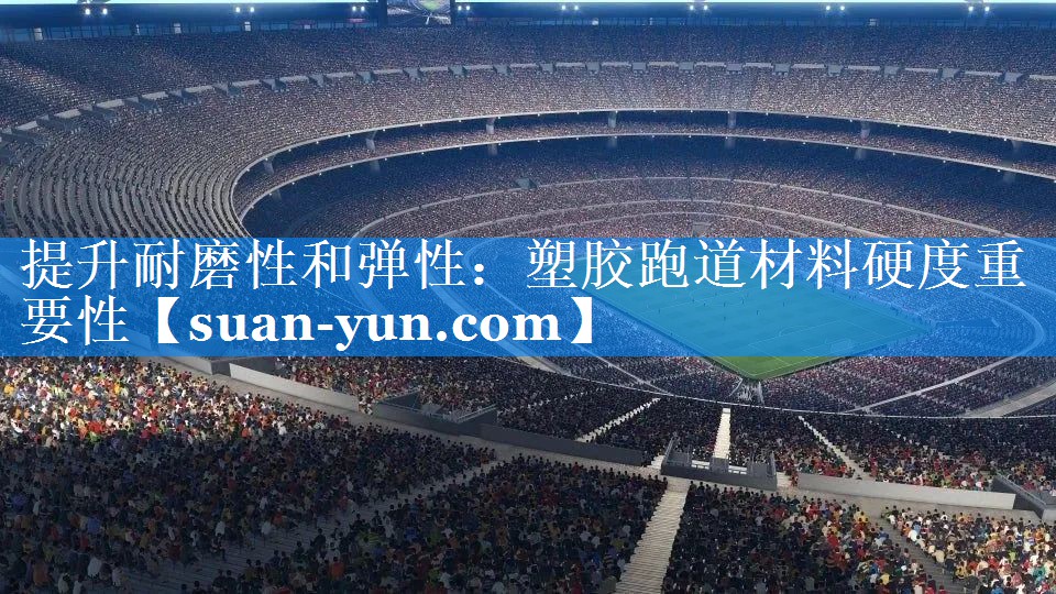 提升耐磨性和弹性：塑胶跑道材料硬度重要性