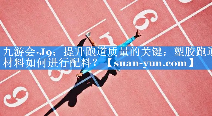 提升跑道质量的关键：塑胶跑道材料如何进行配料？
