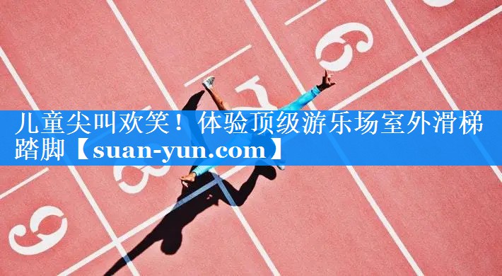 儿童尖叫欢笑！体验顶级游乐场室外滑梯踏脚