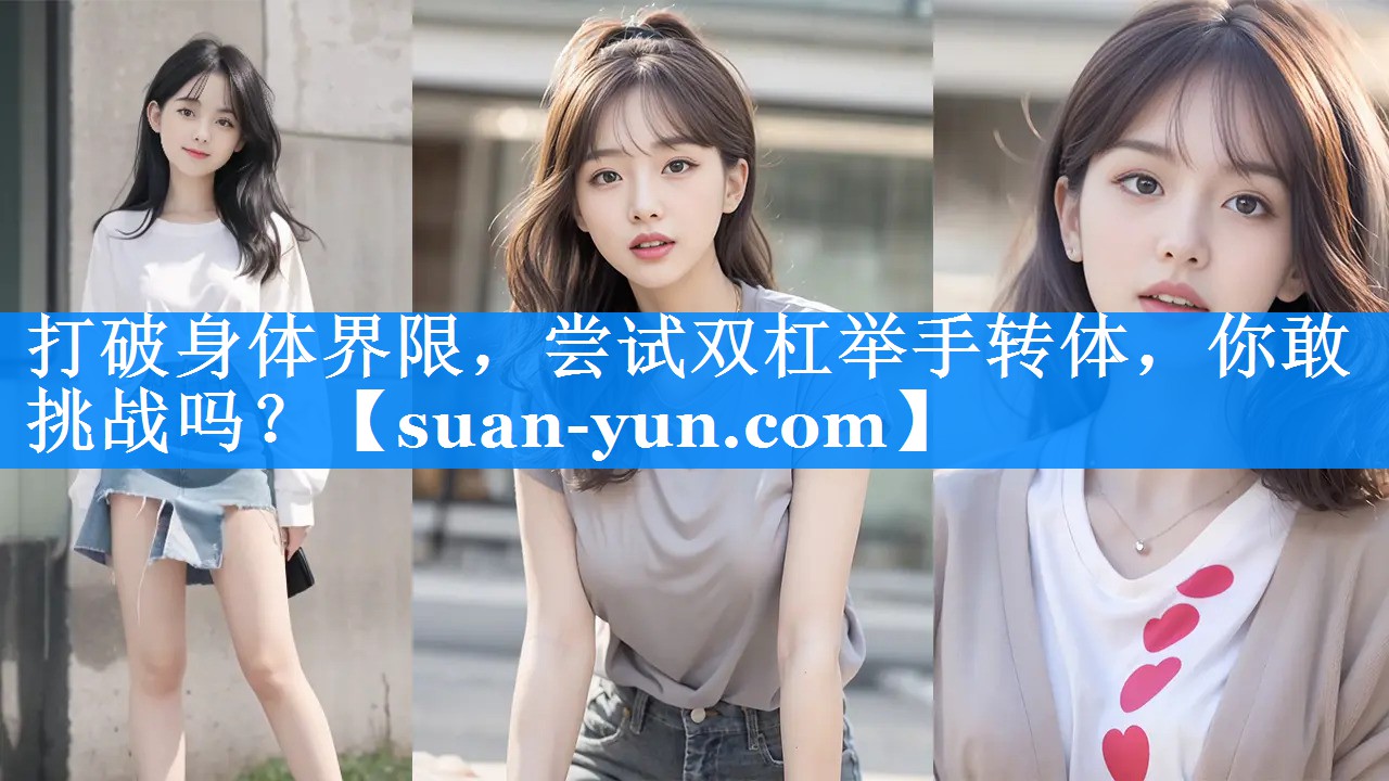 打破身体界限，尝试双杠举手转体，你敢挑战吗？