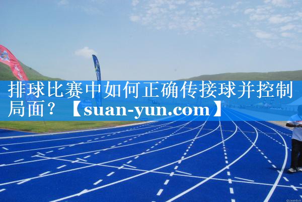 排球比赛中如何正确传接球并控制局面？