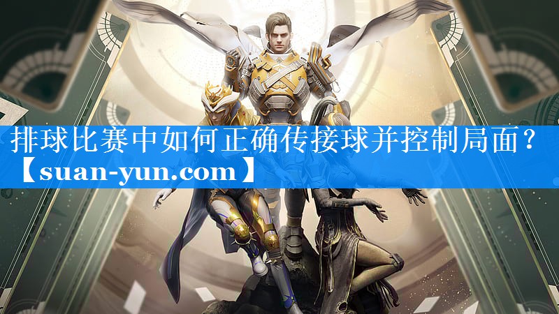 排球比赛中如何正确传接球并控制局面？