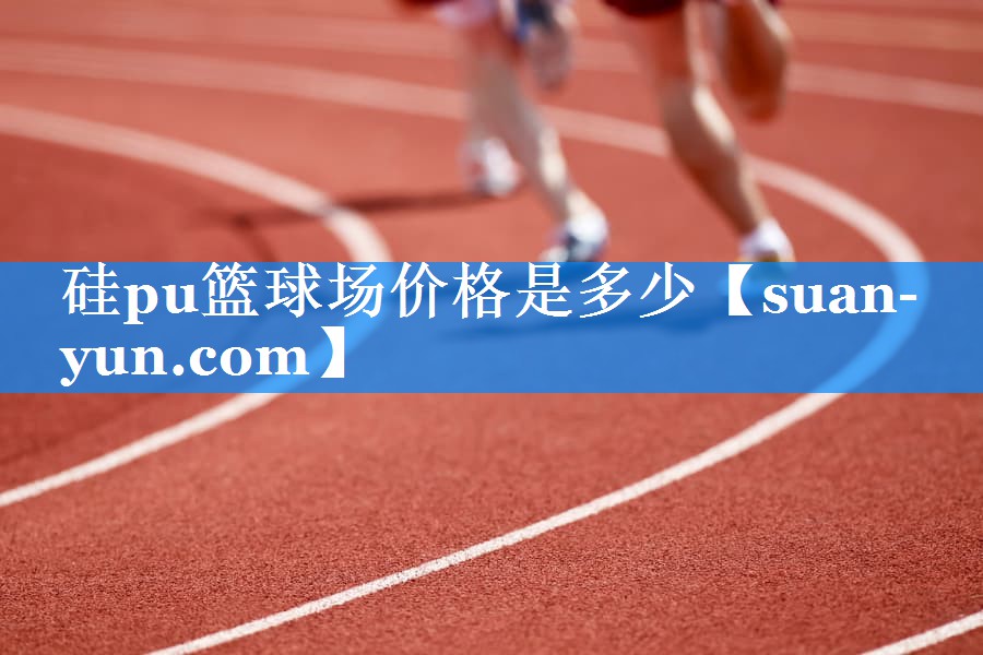 硅pu篮球场价格是多少