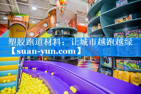 塑胶跑道材料：让城市越跑越绿
