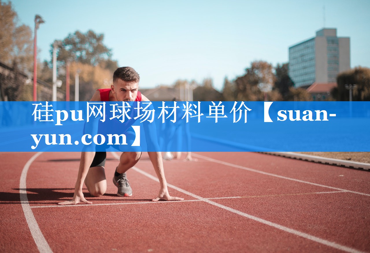 硅pu网球场材料单价