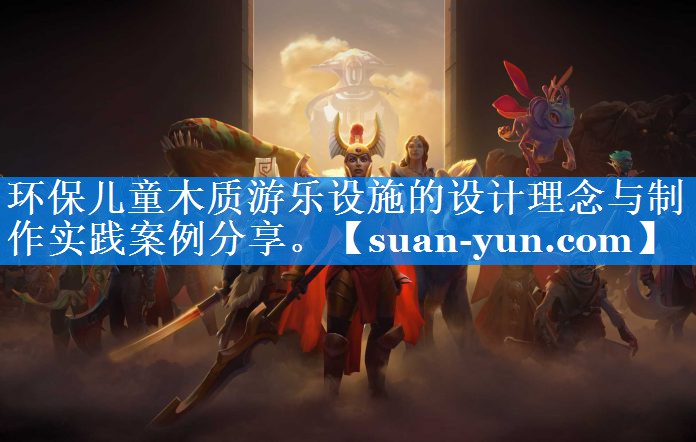 环保儿童木质游乐设施的设计理念与制作实践案例分享。