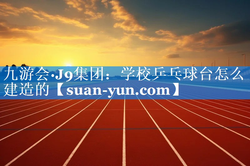 学校乒乓球台怎么建造的 学校乒乓球台怎么建造的