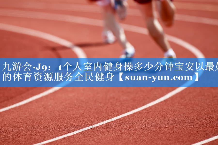 1个人室内健身操多少分钟宝安以最好的体育资源服务全民健身