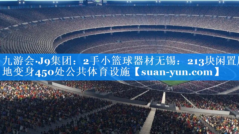 2手小篮球器材无锡：213块闲置用地变身450处公共体育设施