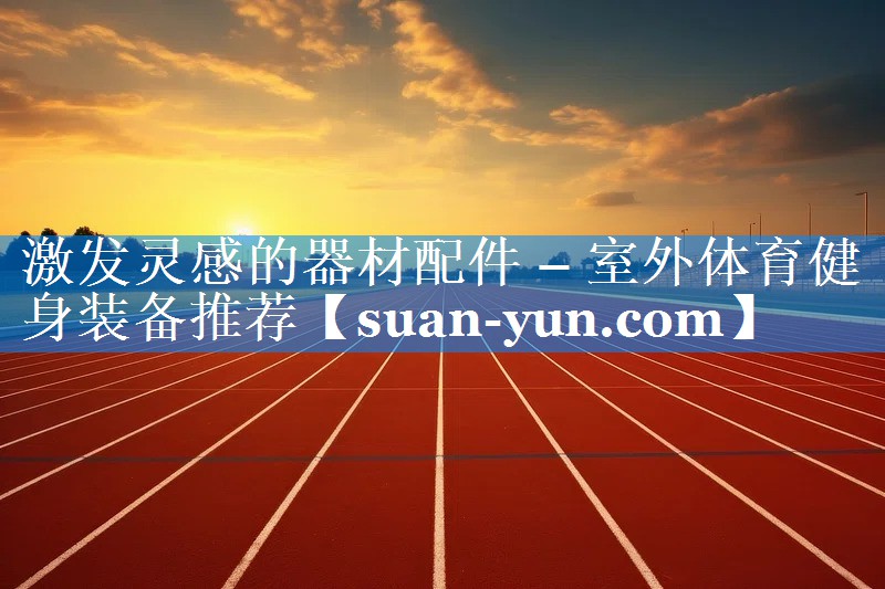 激发灵感的器材配件 – 室外体育健身装备推荐