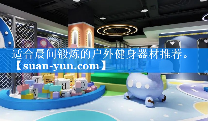 适合晨间锻炼的户外健身器材推荐。