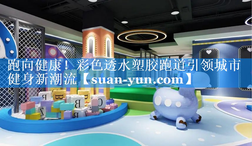 跑向健康！彩色透水塑胶跑道引领城市健身新潮流