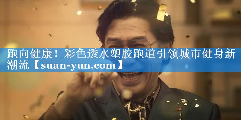 跑向健康！彩色透水塑胶跑道引领城市健身新潮流