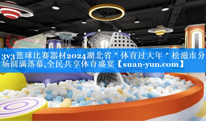 3v3篮球比赛器材2024湖北省＂体育过大年＂松滋市分会场圆满落幕,全民共享体育盛宴