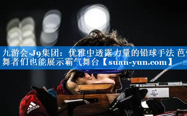 优雅中透露力量的铅球手法 芭蕾舞者们也能展示霸气舞台